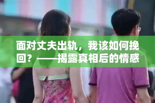 面对丈夫出轨，我该如何挽回？——揭露真相后的情感疗愈与人生决策