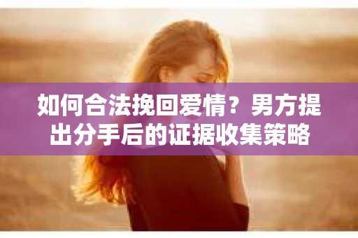 如何合法挽回爱情？男方提出分手后的证据收集策略