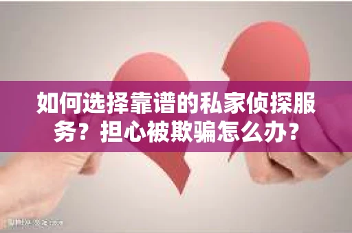 如何选择靠谱的私家侦探服务？担心被欺骗怎么办？