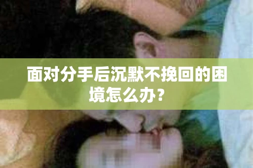 面对分手后沉默不挽回的困境怎么办？