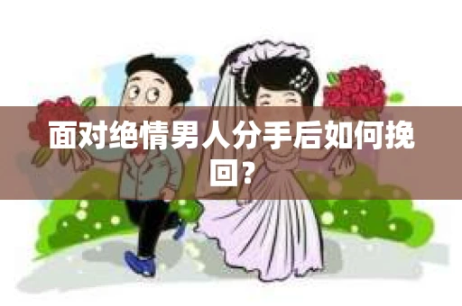 面对绝情男人分手后如何挽回？