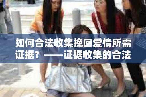 如何合法收集挽回爱情所需证据？——证据收集的合法有效方法论