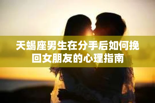 天蝎座男生在分手后如何挽回女朋友的心理指南