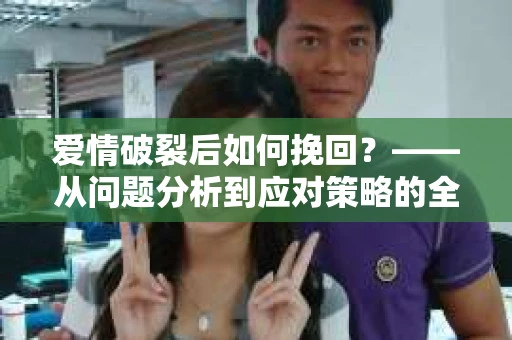 爱情破裂后如何挽回？——从问题分析到应对策略的全面指南