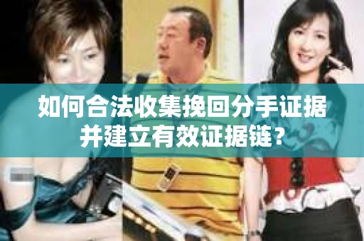 如何合法收集挽回分手证据并建立有效证据链？