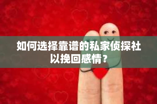如何选择靠谱的私家侦探社以挽回感情？