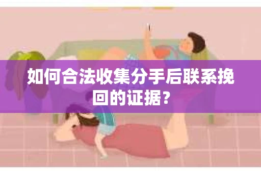 如何合法收集分手后联系挽回的证据？