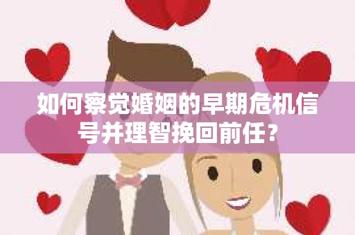 如何察觉婚姻的早期危机信号并理智挽回前任？