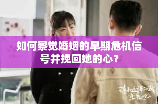 如何察觉婚姻的早期危机信号并挽回她的心？