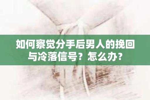 如何察觉分手后男人的挽回与冷落信号？怎么办？