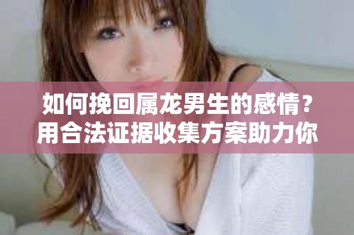 如何挽回属龙男生的感情？用合法证据收集方案助力你的努力？