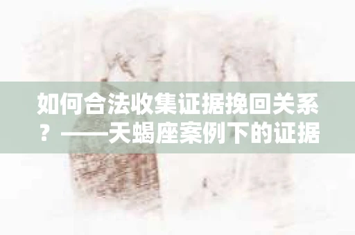 如何合法收集证据挽回关系？——天蝎座案例下的证据收集策略