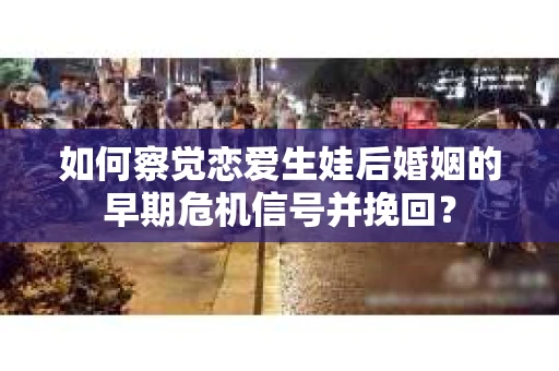 如何察觉恋爱生娃后婚姻的早期危机信号并挽回？
