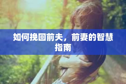 如何挽回前夫,前妻的智慧指南 如何挽回前夫,前妻的智慧指南