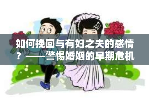 如何挽回与有妇之夫的感情？——警惕婚姻的早期危机信号