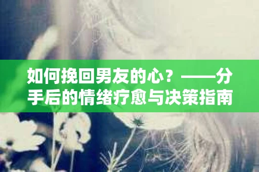如何挽回男友的心？——分手后的情绪疗愈与决策指南