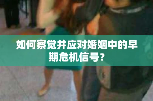 如何察觉并应对婚姻中的早期危机信号？