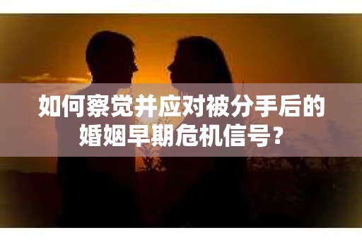 如何察觉并应对被分手后的婚姻早期危机信号？
