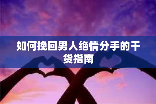 如何挽回男人绝情分手的干货指南
