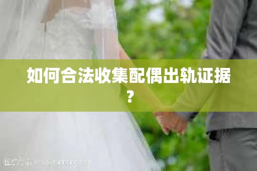 如何合法收集配偶出轨证据？