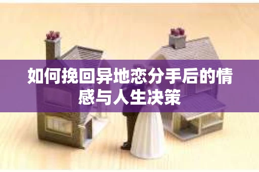 如何挽回异地恋分手后的情感与人生决策