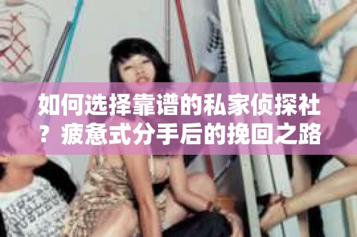 如何选择靠谱的私家侦探社？疲惫式分手后的挽回之路怎么办？