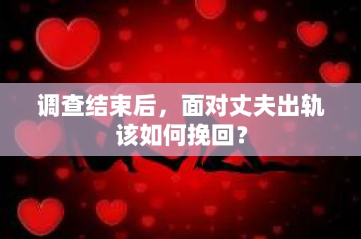 调查结束后，面对丈夫出轨该如何挽回？