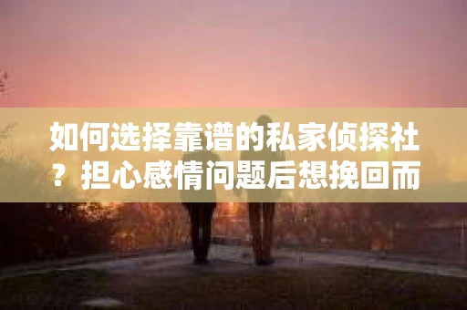 如何选择靠谱的私家侦探社？担心感情问题后想挽回而遭遇江苏女友提分手怎么办？