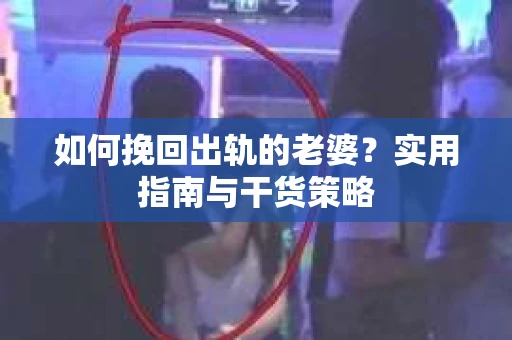 如何挽回出轨的老婆？实用指南与干货策略