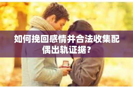 如何挽回感情并合法收集配偶出轨证据？