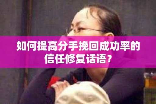 如何提高分手挽回成功率的信任修复话语？
