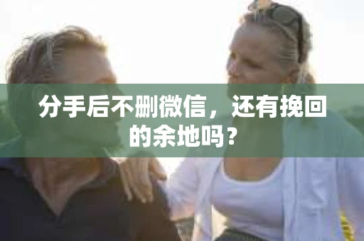 分手后不删微信，还有挽回的余地吗？