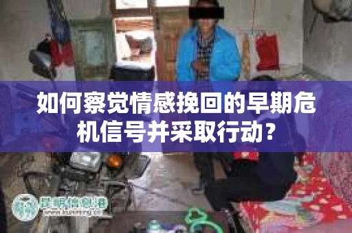 如何察觉情感挽回的早期危机信号并采取行动？