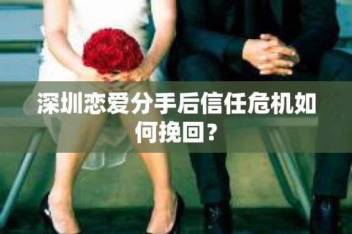 深圳恋爱分手后信任危机如何挽回? 深圳恋爱分手后信任危机如何挽回?