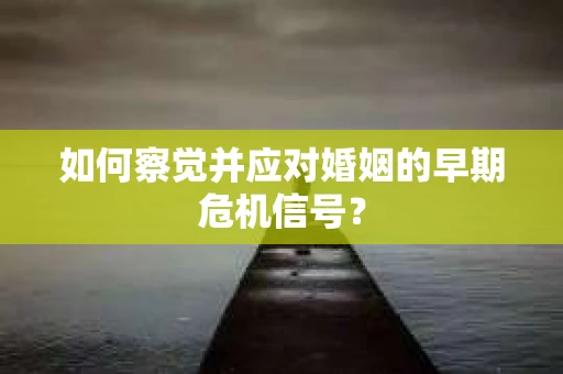 如何察觉并应对婚姻的早期危机信号？