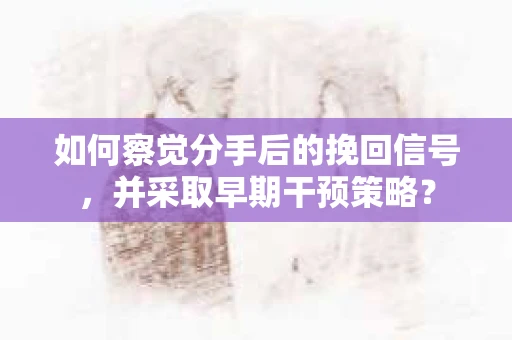 如何察觉分手后的挽回信号，并采取早期干预策略？