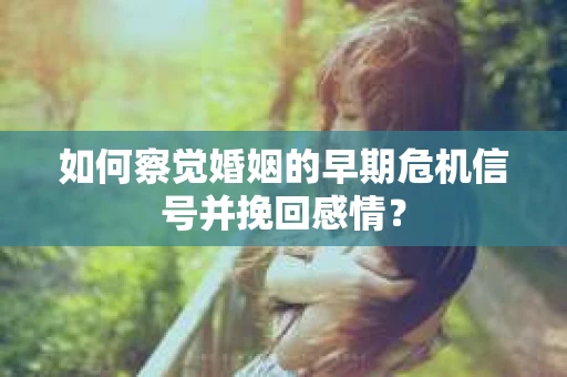 如何察觉婚姻的早期危机信号并挽回感情？