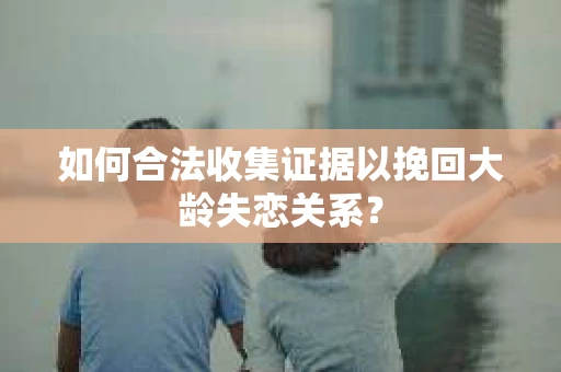 如何合法收集证据以挽回大龄失恋关系？