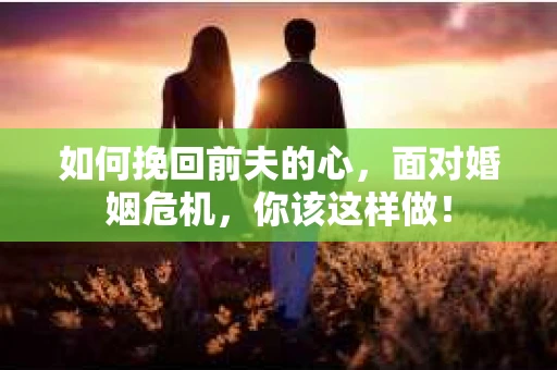 如何挽回前夫的心，面对婚姻危机，你该这样做！