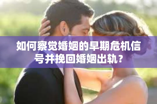 如何察觉婚姻的早期危机信号并挽回婚姻出轨？