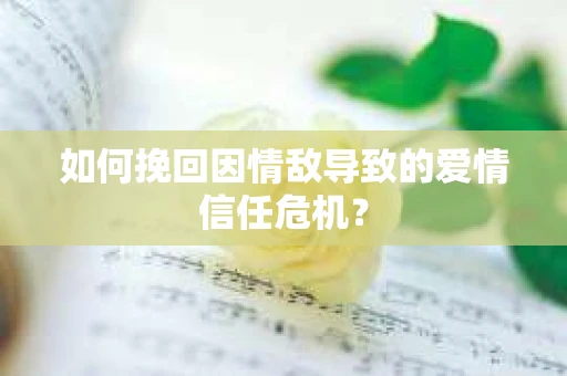 如何挽回因情敌导致的爱情信任危机？