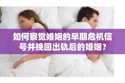如何察觉婚姻的早期危机信号并挽回出轨后的婚姻？