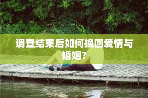 调查结束后如何挽回爱情与婚姻？