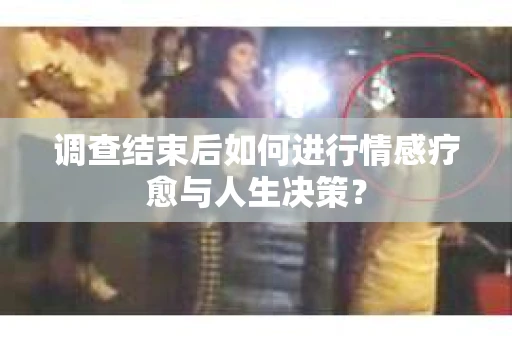 调查结束后如何进行情感疗愈与人生决策？