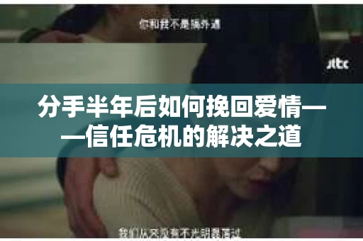 分手半年后如何挽回爱情——信任危机的解决之道