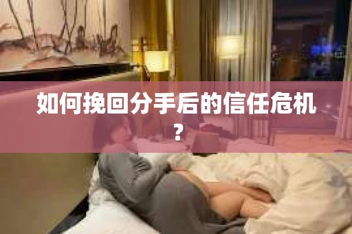 如何挽回分手后的信任危机？