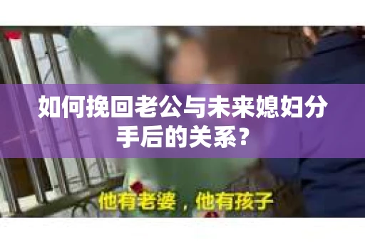 如何挽回老公与未来媳妇分手后的关系？