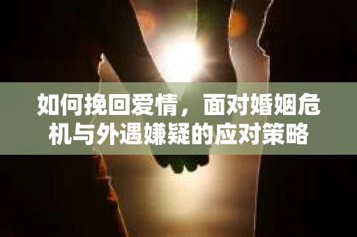 如何挽回爱情，面对婚姻危机与外遇嫌疑的应对策略
