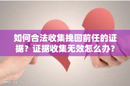 如何合法收集挽回前任的证据？证据收集无效怎么办？