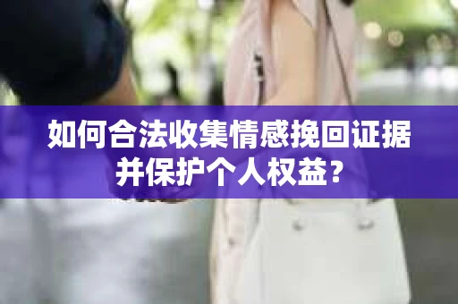 如何合法收集情感挽回证据并保护个人权益？